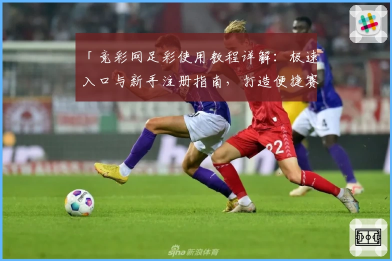 「竞彩网足彩使用教程详解:极速入口与新手注册指南,打造便捷赛事体验」