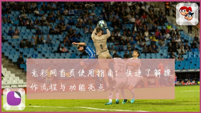 竞彩网首页使用指南：快速了解操作流程与功能亮点