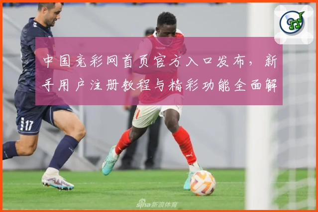 中国竞彩网首页官方入口发布，新手用户注册教程与精彩功能全面解析