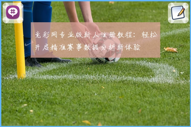 竞彩网专业版新人注册教程:轻松开启精准赛事数据分析新体验