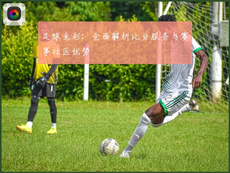 足球竞彩:全面解析比分服务与赛事社区优势