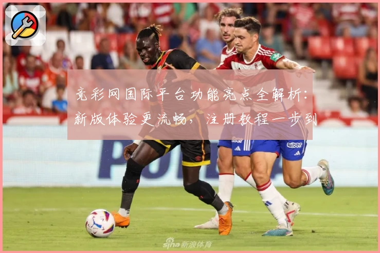 竞彩网国际平台功能亮点全解析：新版体验更流畅，注册教程一步到位