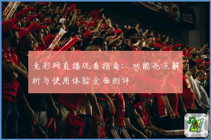 竞彩网直播观看指南：功能亮点解析与使用体验全面测评