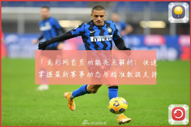 「竟彩网首页功能亮点解析:快速掌握最新赛事动态与精准数据支持」
