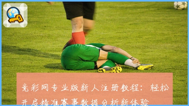 竞彩网专业版新人注册教程：轻松开启精准赛事数据分析新体验