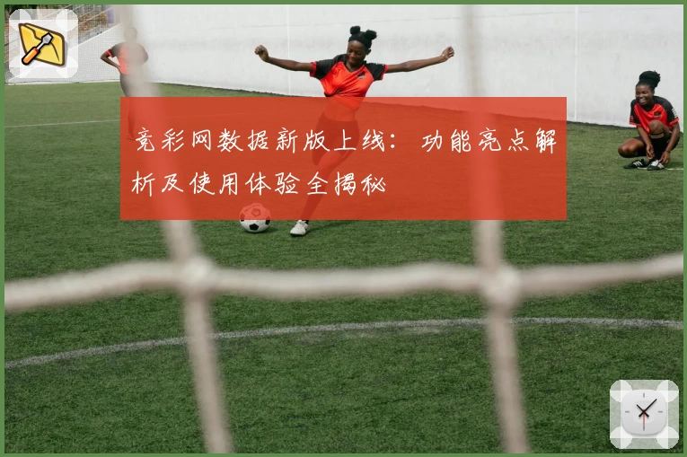 竞彩网数据新版上线：功能亮点解析及使用体验全揭秘
