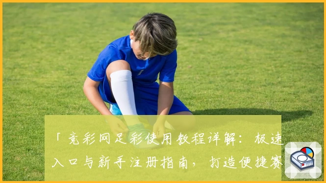 「竞彩网足彩使用教程详解：极速入口与新手注册指南，打造便捷赛事体验」