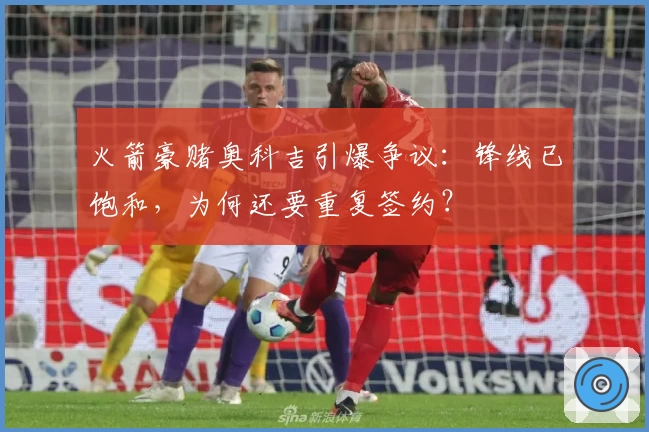 火箭豪赌奥科吉引爆争议:锋线已饱和,为何还要重复签约?