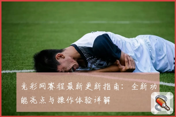 竞彩网赛程最新更新指南：全新功能亮点与操作体验详解