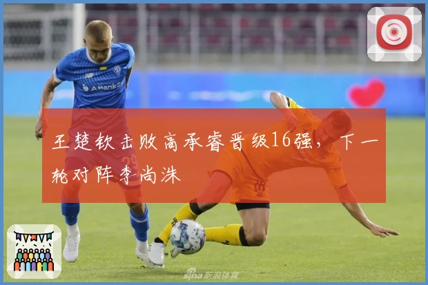 王楚钦击败高承睿晋级16强，下一轮对阵李尚洙
