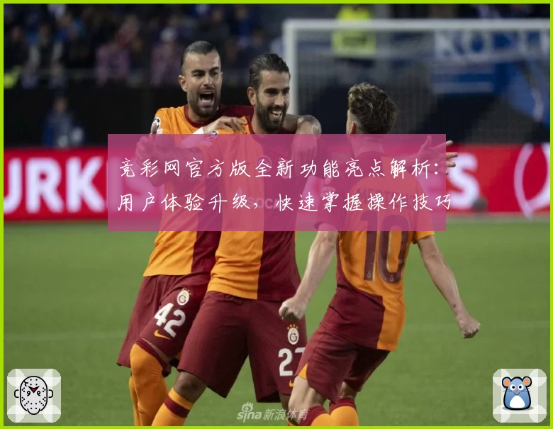 竞彩网官方版全新功能亮点解析：用户体验升级，快速掌握操作技巧