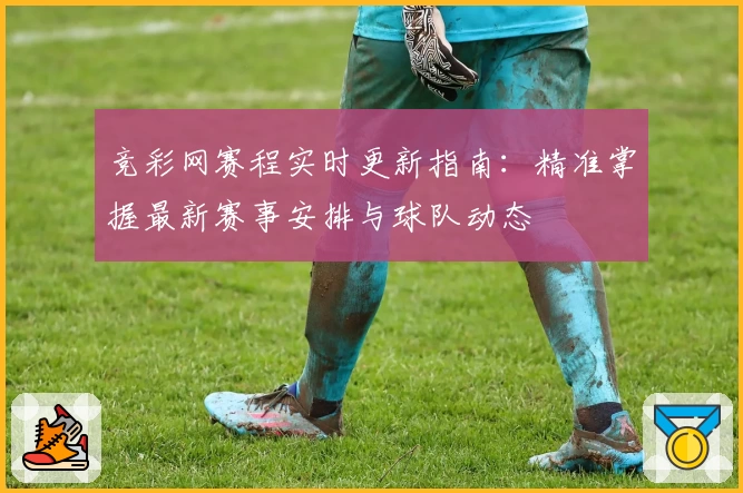 竞彩网赛程实时更新指南：精准掌握最新赛事安排与球队动态