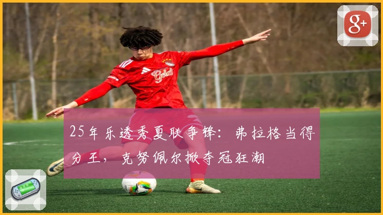 25年乐透秀夏联争锋：弗拉格当得分王，克努佩尔掀夺冠狂潮